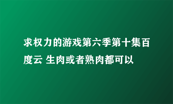 求权力的游戏第六季第十集百度云 生肉或者熟肉都可以