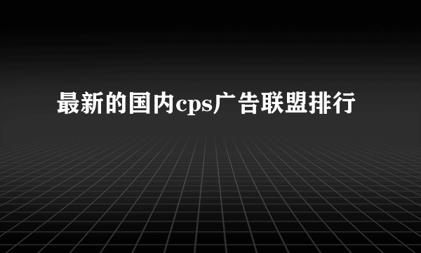 最新的国内cps广告联盟排行