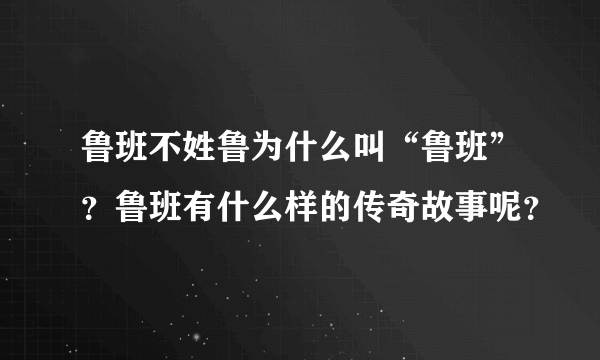 鲁班不姓鲁为什么叫“鲁班”？鲁班有什么样的传奇故事呢？