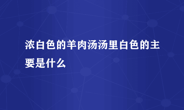 浓白色的羊肉汤汤里白色的主要是什么