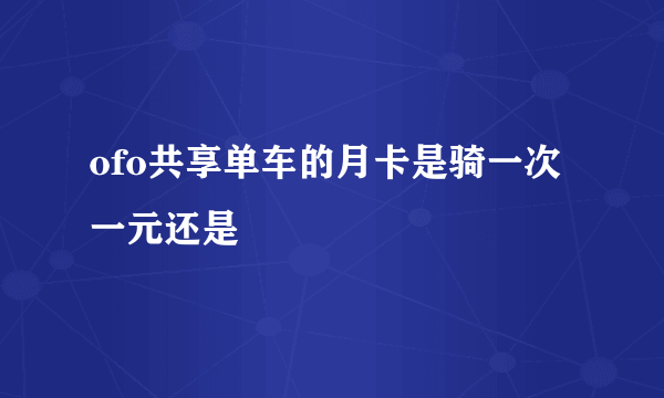 ofo共享单车的月卡是骑一次一元还是