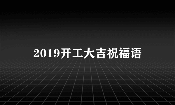 2019开工大吉祝福语