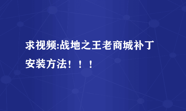 求视频:战地之王老商城补丁安装方法！！！