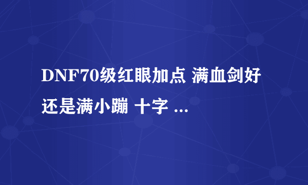 DNF70级红眼加点 满血剑好 还是满小蹦 十字 抓头好呢? 求亲身实践过的大神来解答! 并说明理由