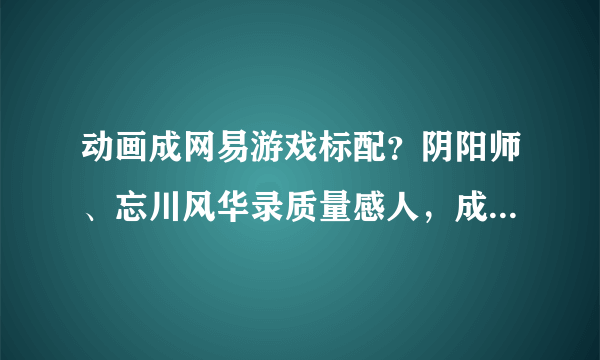 动画成网易游戏标配？阴阳师、忘川风华录质量感人，成本或破百万