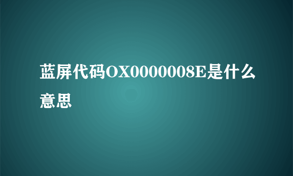 蓝屏代码OX0000008E是什么意思