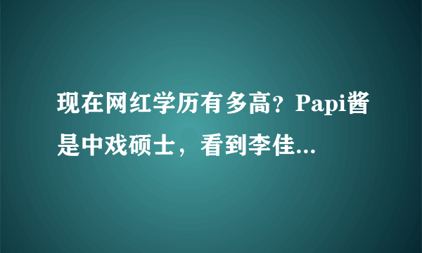 现在网红学历有多高？Papi酱是中戏硕士，看到李佳琦：怪不得火