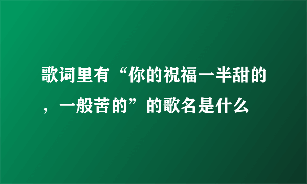 歌词里有“你的祝福一半甜的，一般苦的”的歌名是什么