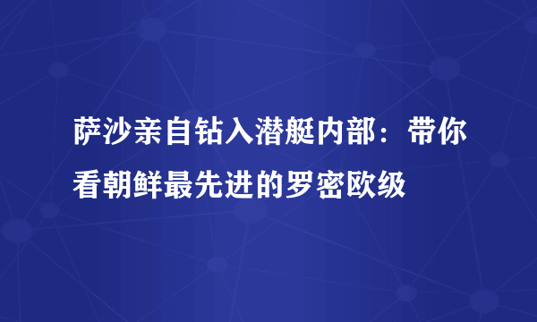 萨沙亲自钻入潜艇内部：带你看朝鲜最先进的罗密欧级