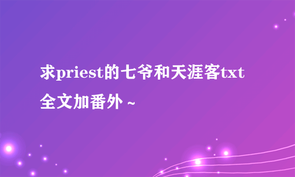 求priest的七爷和天涯客txt 全文加番外～