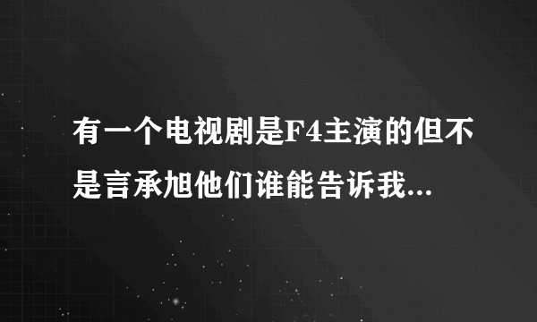 有一个电视剧是F4主演的但不是言承旭他们谁能告诉我那个电视剧的名字