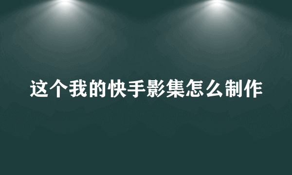 这个我的快手影集怎么制作