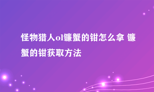 怪物猎人ol镰蟹的钳怎么拿 镰蟹的钳获取方法