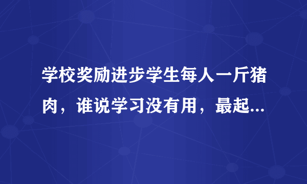 学校奖励进步学生每人一斤猪肉，谁说学习没有用，最起码有猪肉领