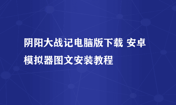 阴阳大战记电脑版下载 安卓模拟器图文安装教程