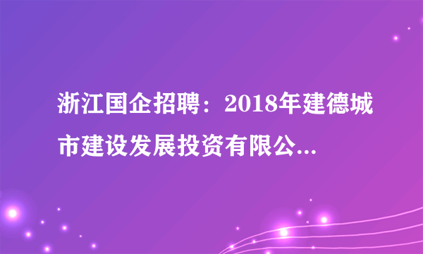 浙江国企招聘：2018年建德城市建设发展投资有限公司公开招聘工作人员公告