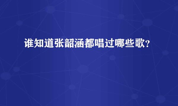 谁知道张韶涵都唱过哪些歌？