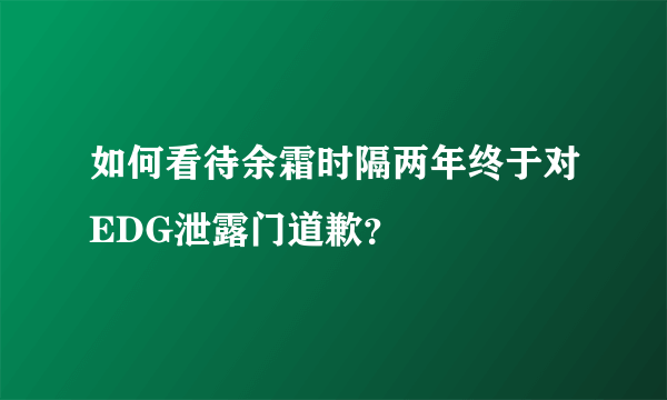 如何看待余霜时隔两年终于对EDG泄露门道歉？