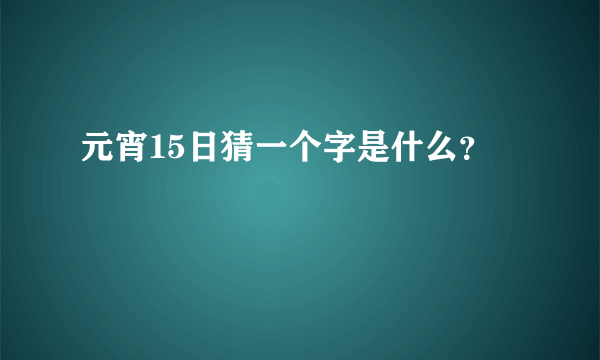 元宵15日猜一个字是什么？