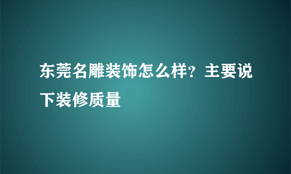 东莞名雕装饰怎么样？主要说下装修质量