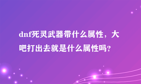 dnf死灵武器带什么属性，大吧打出去就是什么属性吗？