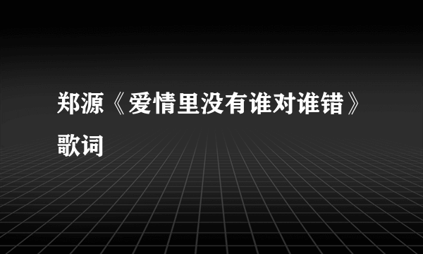 郑源《爱情里没有谁对谁错》歌词