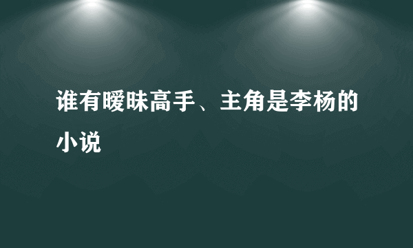 谁有暧昧高手、主角是李杨的小说