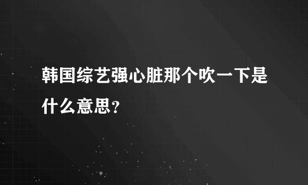 韩国综艺强心脏那个吹一下是什么意思？