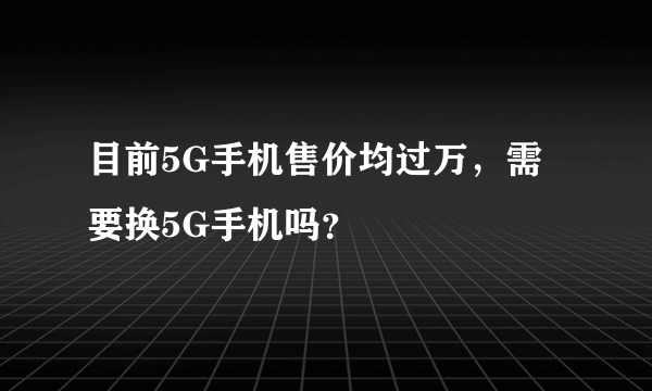 目前5G手机售价均过万，需要换5G手机吗？