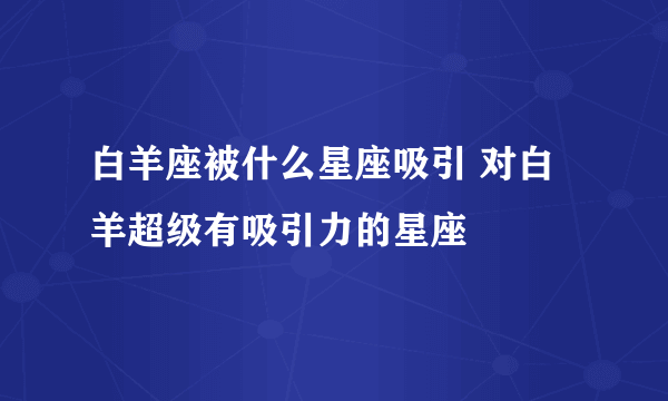 白羊座被什么星座吸引 对白羊超级有吸引力的星座