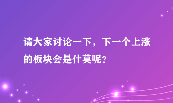 请大家讨论一下，下一个上涨的板块会是什莫呢？