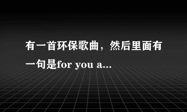 有一首环保歌曲，然后里面有一句是for you and for me是什么名字