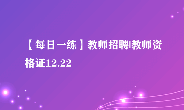 【每日一练】教师招聘|教师资格证12.22