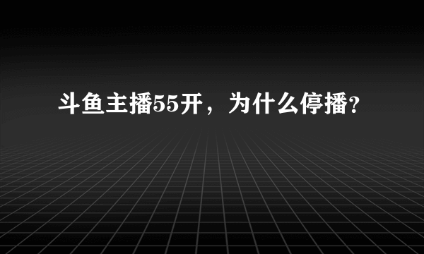 斗鱼主播55开，为什么停播？