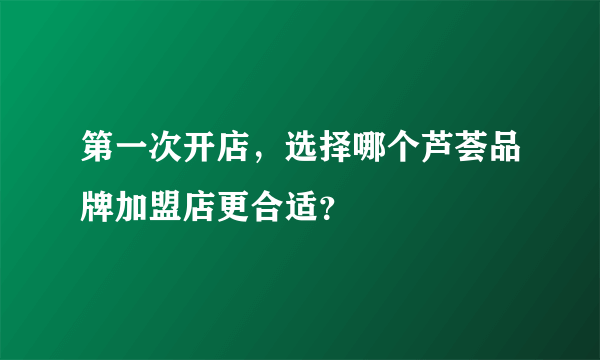 第一次开店，选择哪个芦荟品牌加盟店更合适？