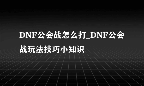 DNF公会战怎么打_DNF公会战玩法技巧小知识