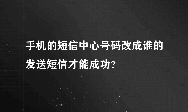 手机的短信中心号码改成谁的发送短信才能成功？