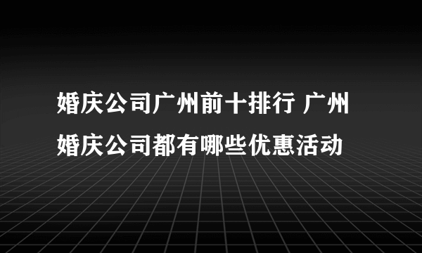 婚庆公司广州前十排行 广州婚庆公司都有哪些优惠活动