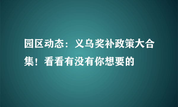 园区动态：义乌奖补政策大合集！看看有没有你想要的