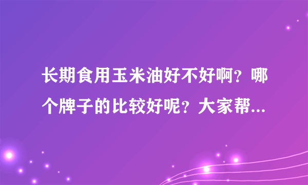 长期食用玉米油好不好啊？哪个牌子的比较好呢？大家帮忙推荐一下。