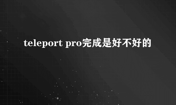 teleport pro完成是好不好的