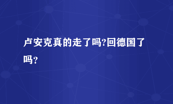 卢安克真的走了吗?回德国了吗？