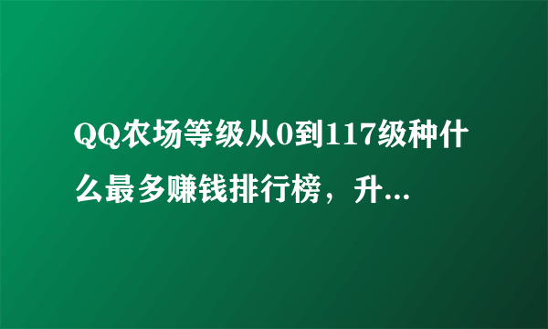 QQ农场等级从0到117级种什么最多赚钱排行榜，升级经验最快排行榜