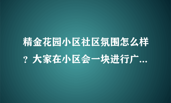 精金花园小区社区氛围怎么样？大家在小区会一块进行广场舞，或者其他社区活动吗？