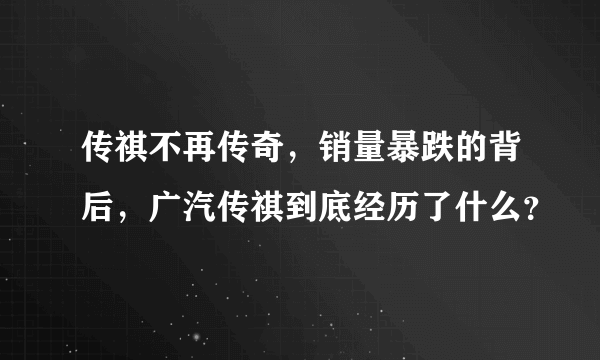 传祺不再传奇，销量暴跌的背后，广汽传祺到底经历了什么？