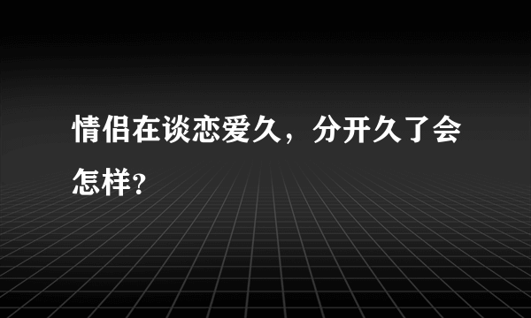 情侣在谈恋爱久，分开久了会怎样？