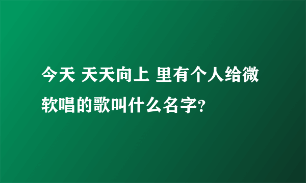 今天 天天向上 里有个人给微软唱的歌叫什么名字？