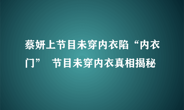 蔡妍上节目未穿内衣陷“内衣门”  节目未穿内衣真相揭秘