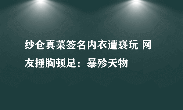 纱仓真菜签名内衣遭亵玩 网友捶胸顿足：暴殄天物