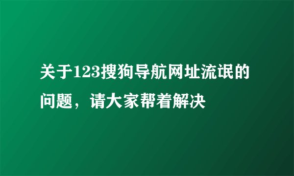 关于123搜狗导航网址流氓的问题，请大家帮着解决